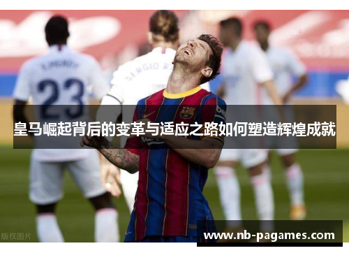 皇马崛起背后的变革与适应之路如何塑造辉煌成就