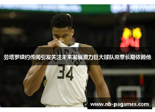劳塔罗续约传闻引发关注未来发展潜力巨大球队愿意长期依赖他