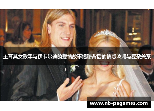 土耳其女歌手与伊卡尔迪的爱情故事揭秘背后的情感波澜与复杂关系