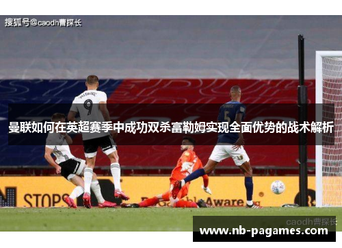 曼联如何在英超赛季中成功双杀富勒姆实现全面优势的战术解析
