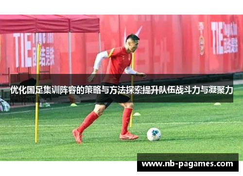 优化国足集训阵容的策略与方法探索提升队伍战斗力与凝聚力