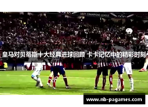 皇马对贝蒂斯十大经典进球回顾 卡卡记忆中的精彩时刻