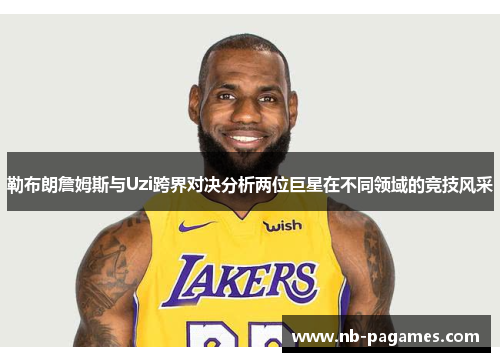 勒布朗詹姆斯与Uzi跨界对决分析两位巨星在不同领域的竞技风采