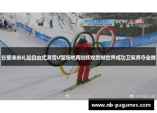 谷爱凌崇礼站自由式滑雪U型场地再创辉煌震撼世界成功卫冕勇夺金牌