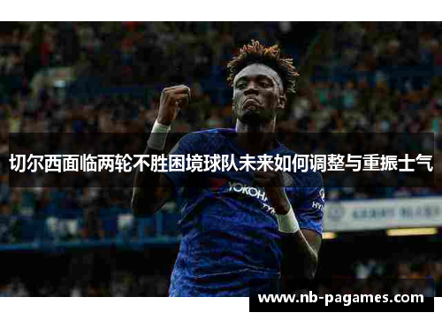 切尔西面临两轮不胜困境球队未来如何调整与重振士气