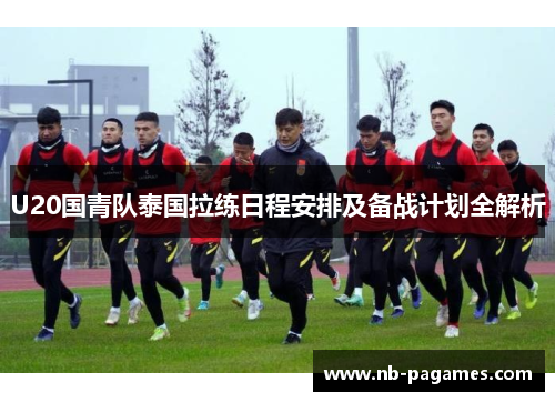 U20国青队泰国拉练日程安排及备战计划全解析