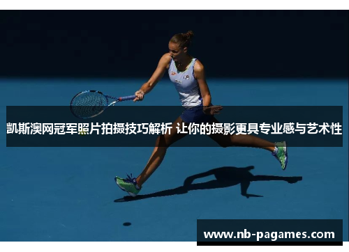 凯斯澳网冠军照片拍摄技巧解析 让你的摄影更具专业感与艺术性