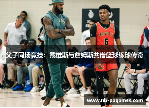 父子同场竞技：戴维斯与詹姆斯共谱篮球练球传奇