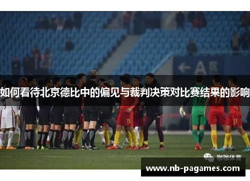 如何看待北京德比中的偏见与裁判决策对比赛结果的影响