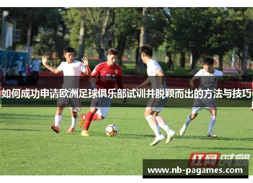 如何成功申请欧洲足球俱乐部试训并脱颖而出的方法与技巧