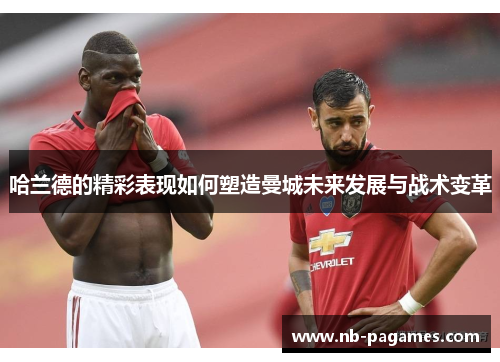 哈兰德的精彩表现如何塑造曼城未来发展与战术变革