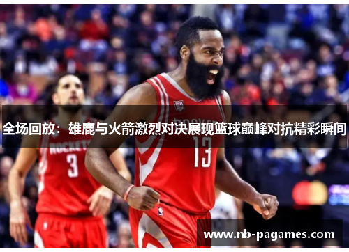 全场回放：雄鹿与火箭激烈对决展现篮球巅峰对抗精彩瞬间