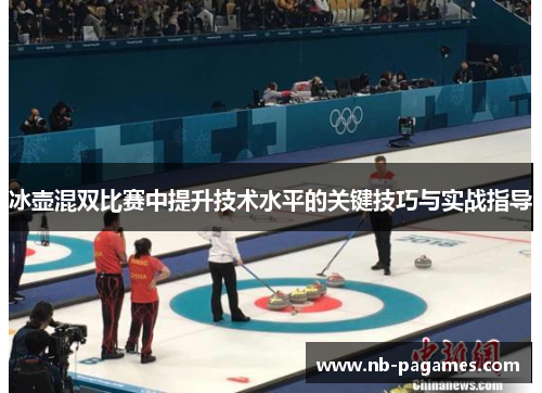 冰壶混双比赛中提升技术水平的关键技巧与实战指导