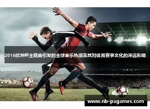 2016欧洲杯主题曲引发的全球音乐热潮及其对体育赛事文化的深远影响