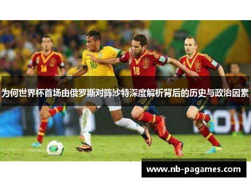为何世界杯首场由俄罗斯对阵沙特深度解析背后的历史与政治因素