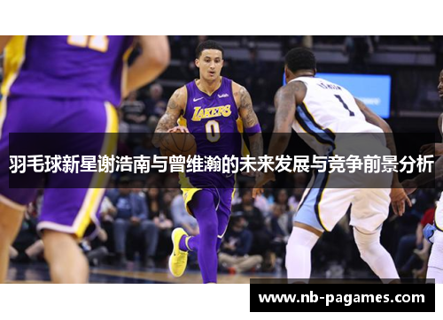 羽毛球新星谢浩南与曾维瀚的未来发展与竞争前景分析