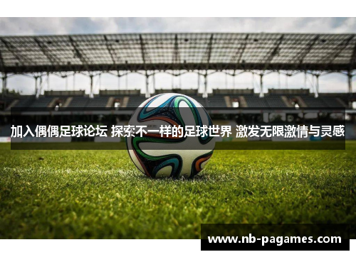 加入偶偶足球论坛 探索不一样的足球世界 激发无限激情与灵感