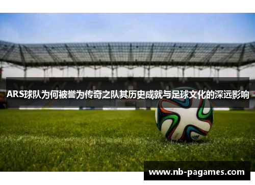 ARS球队为何被誉为传奇之队其历史成就与足球文化的深远影响