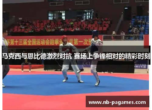 马克西与恩比德激烈对抗 赛场上争锋相对的精彩时刻