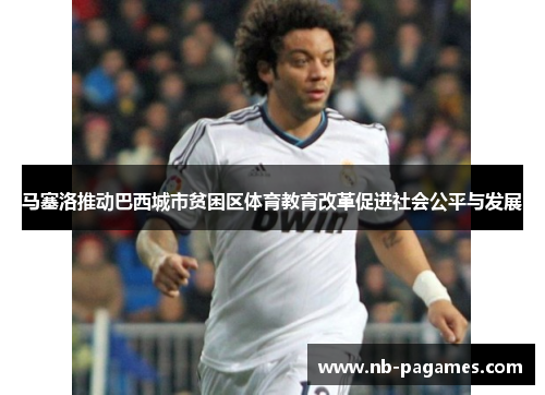 马塞洛推动巴西城市贫困区体育教育改革促进社会公平与发展