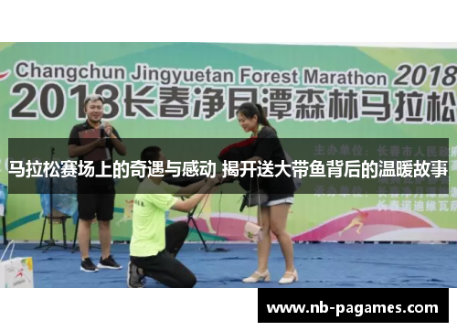马拉松赛场上的奇遇与感动 揭开送大带鱼背后的温暖故事
