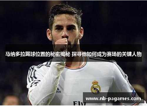 马纳多拉踢球位置的秘密揭秘 探寻他如何成为赛场的关键人物