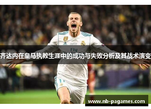 齐达内在皇马执教生涯中的成功与失败分析及其战术演变