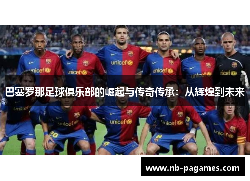 巴塞罗那足球俱乐部的崛起与传奇传承:从辉煌到未来 巴塞罗那足球俱乐部的崛起与传奇传承:从辉煌到未来