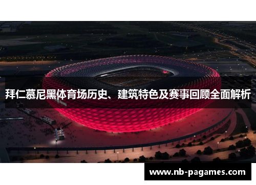 拜仁慕尼黑体育场历史、建筑特色及赛事回顾全面解析 拜仁慕尼黑体育场历史、建筑特色及赛事回顾全面解析