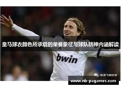 皇马球衣颜色所承载的荣誉象征与球队精神内涵解读