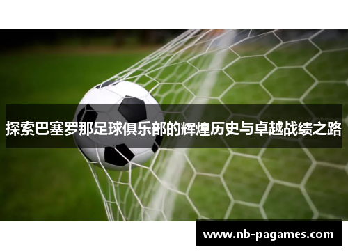 探索巴塞罗那足球俱乐部的辉煌历史与卓越战绩之路 探索巴塞罗那足球俱乐部的辉煌历史与卓越战绩之路