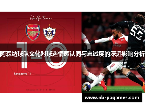 阿森纳球队文化对球迷情感认同与忠诚度的深远影响分析