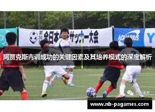 阿贾克斯青训成功的关键因素及其培养模式的深度解析 阿贾克斯青训成功的关键因素及其培养模式的深度解析