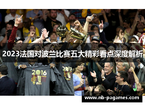 2023法国对波兰比赛五大精彩看点深度解析 2023法国对波兰比赛五大精彩看点深度解析