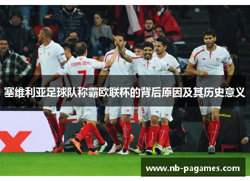 塞维利亚足球队称霸欧联杯的背后原因及其历史意义 塞维利亚足球队称霸欧联杯的背后原因及其历史意义