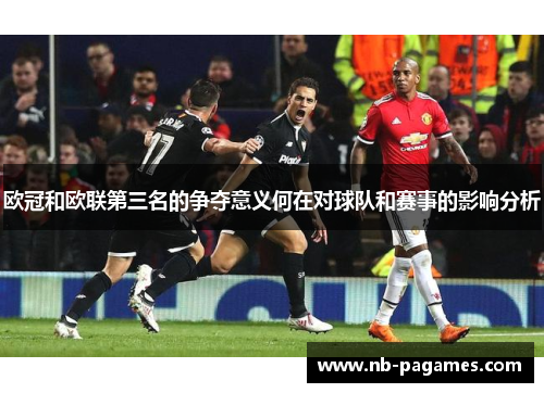 欧冠和欧联第三名的争夺意义何在对球队和赛事的影响分析 欧冠和欧联第三名的争夺意义何在对球队和赛事的影响分析