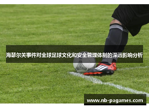 海瑟尔关事件对全球足球文化和安全管理体制的深远影响分析 海瑟尔关事件对全球足球文化和安全管理体制的深远影响分析