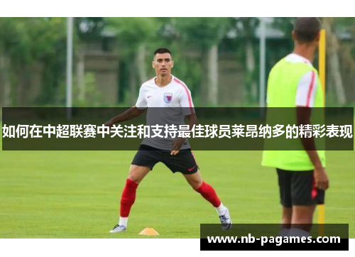如何在中超联赛中关注和支持最佳球员莱昂纳多的精彩表现 如何在中超联赛中关注和支持最佳球员莱昂纳多的精彩表现