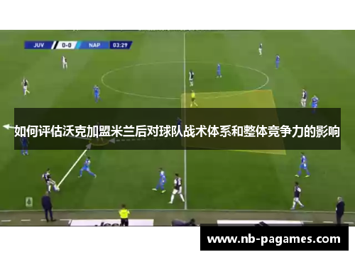 如何评估沃克加盟米兰后对球队战术体系和整体竞争力的影响