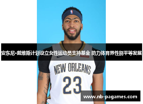 安东尼·戴维斯计划设立女性运动员支持基金 助力体育界性别平等发展