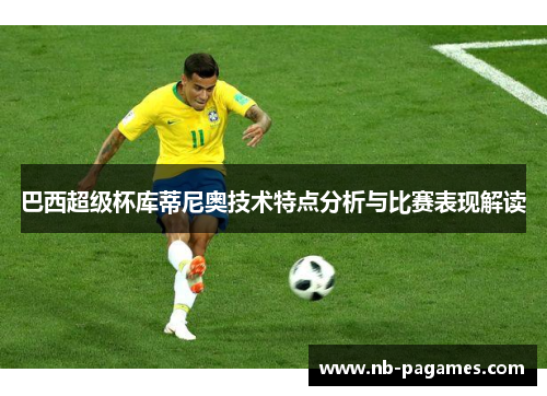 巴西超级杯库蒂尼奥技术特点分析与比赛表现解读