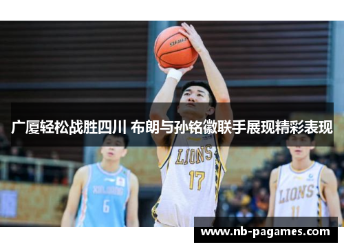 广厦轻松战胜四川 布朗与孙铭徽联手展现精彩表现