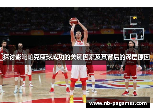 探讨影响帕克篮球成功的关键因素及其背后的深层原因 探讨影响帕克篮球成功的关键因素及其背后的深层原因