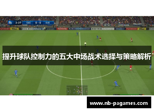 提升球队控制力的五大中场战术选择与策略解析 提升球队控制力的五大中场战术选择与策略解析