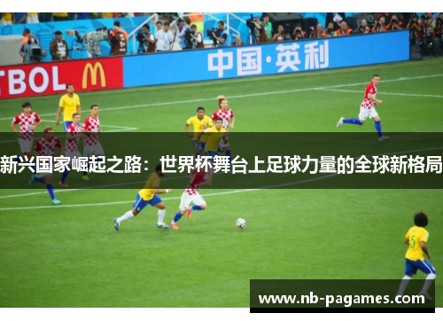 新兴国家崛起之路：世界杯舞台上足球力量的全球新格局