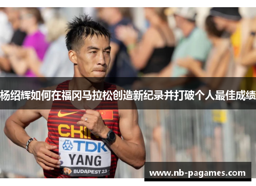 杨绍辉如何在福冈马拉松创造新纪录并打破个人最佳成绩 杨绍辉如何在福冈马拉松创造新纪录并打破个人最佳成绩