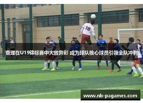 查理在U19锦标赛中大放异彩 成为球队核心球员引领全队冲刺 查理在U19锦标赛中大放异彩 成为球队核心球员引领全队冲刺