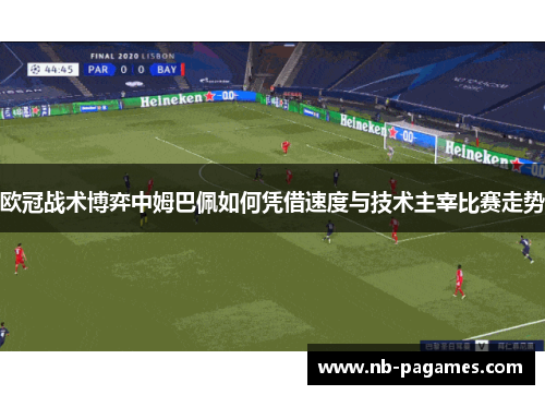 欧冠战术博弈中姆巴佩如何凭借速度与技术主宰比赛走势