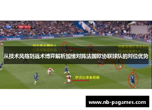 从技术风格到战术博弈解析加维对阵法国欧协联球队的对位优势