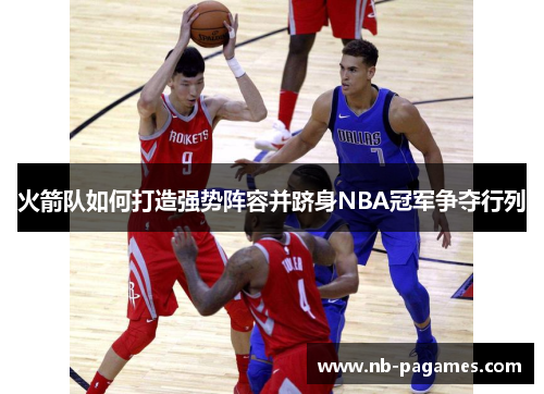 火箭队如何打造强势阵容并跻身NBA冠军争夺行列 火箭队如何打造强势阵容并跻身NBA冠军争夺行列
